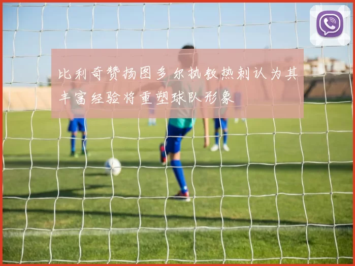 比利奇赞扬图多尔执教热刺认为其丰富经验将重塑球队形象