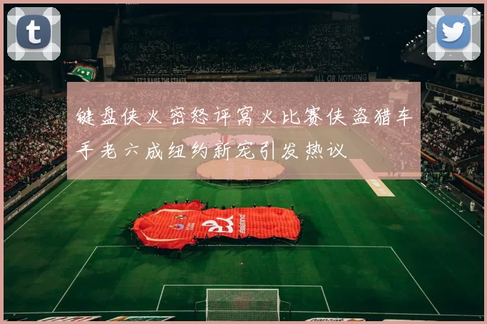 键盘侠火密怒评窝火比赛侠盗猎车手老六成纽约新宠引发热议