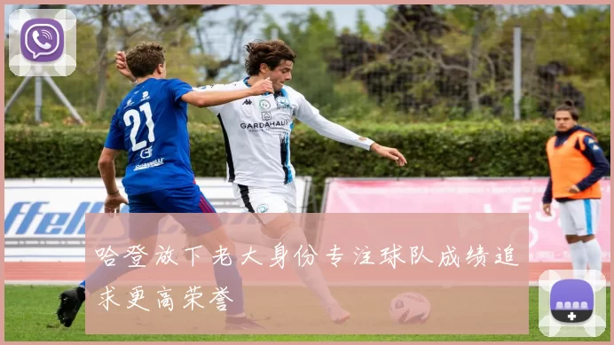 哈登放下老大身份专注球队成绩追求更高荣誉