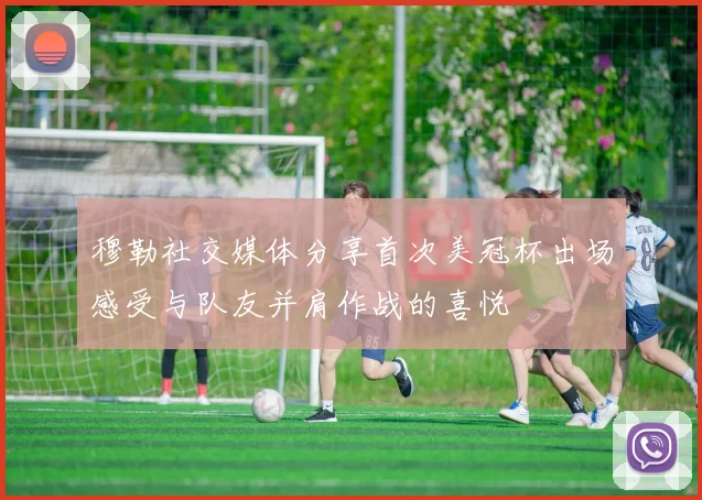 穆勒社交媒体分享首次美冠杯出场感受与队友并肩作战的喜悦