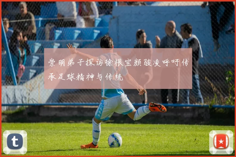 崇明弟子探访徐根宝颜骏凌呼吁传承足球精神与传统