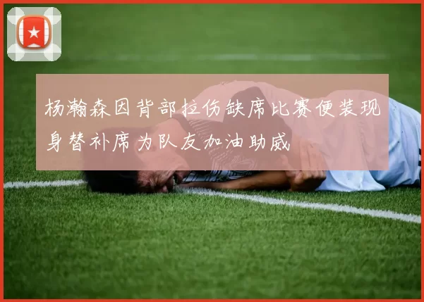 杨瀚森因背部拉伤缺席比赛便装现身替补席为队友加油助威