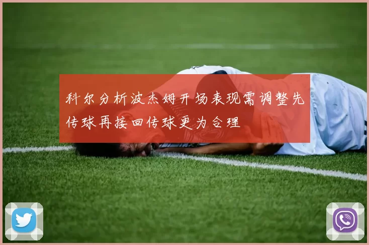 科尔分析波杰姆开场表现需调整先传球再接回传球更为合理