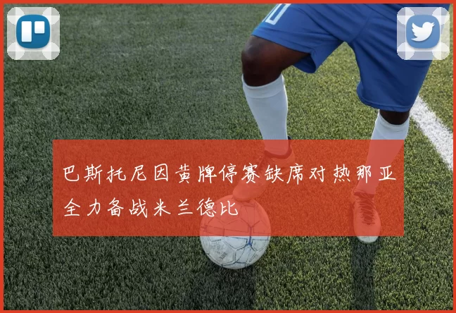 巴斯托尼因黄牌停赛缺席对热那亚全力备战米兰德比