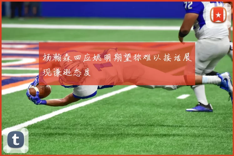 杨瀚森回应姚明期望称难以接话展现谦逊态度