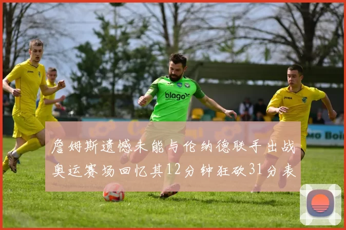 詹姆斯遗憾未能与伦纳德联手出战奥运赛场回忆其12分钟狂砍31分表现