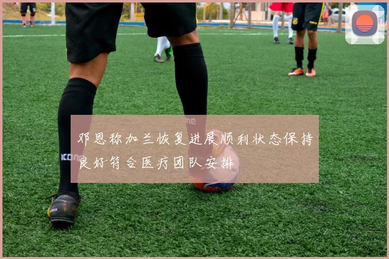 邓恩称加兰恢复进展顺利状态保持良好符合医疗团队安排