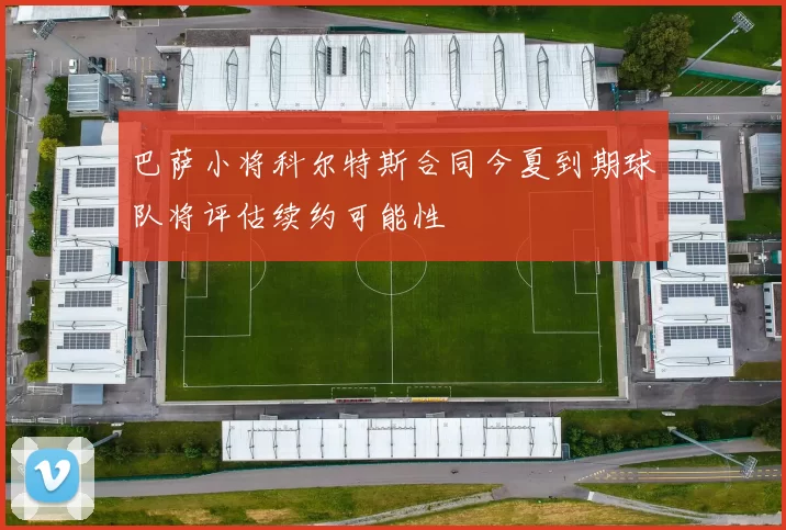 巴萨小将科尔特斯合同今夏到期球队将评估续约可能性