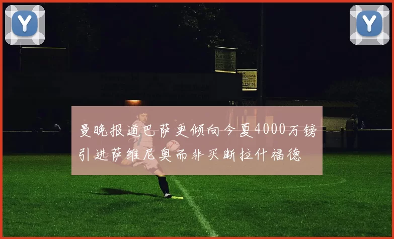 曼晚报道巴萨更倾向今夏4000万镑引进萨维尼奥而非买断拉什福德
