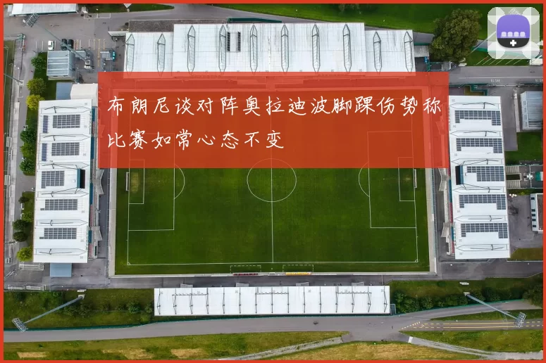 布朗尼谈对阵奥拉迪波脚踝伤势称比赛如常心态不变