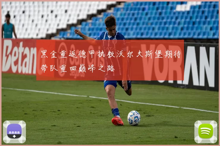 黑金重返德甲执教沃尔夫斯堡期待带队重回巅峰之路