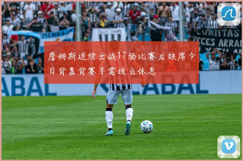 詹姆斯连续出战17场比赛后缺席今日背靠背赛季需适当休息