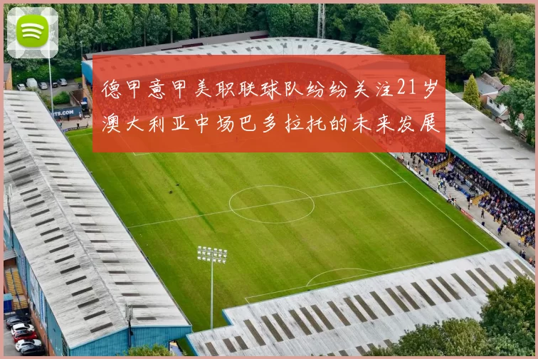 德甲意甲美职联球队纷纷关注21岁澳大利亚中场巴多拉托的未来发展