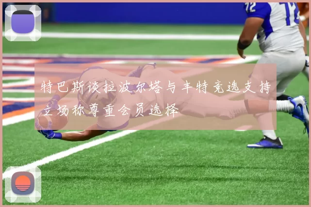 特巴斯谈拉波尔塔与丰特竞选支持立场称尊重会员选择
