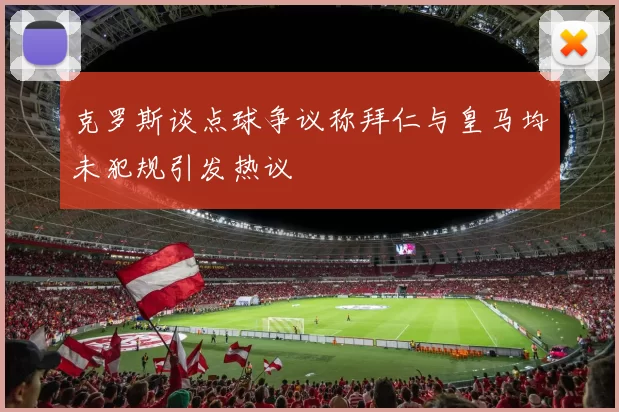 克罗斯谈点球争议称拜仁与皇马均未犯规引发热议