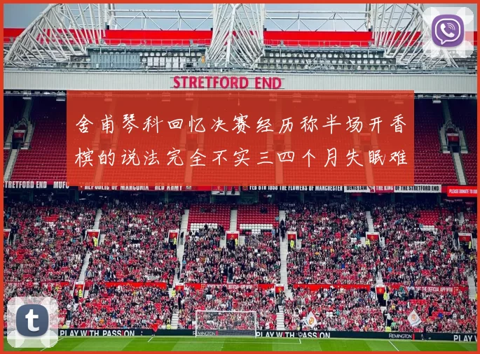 舍甫琴科回忆决赛经历称半场开香槟的说法完全不实三四个月失眠难以释怀
