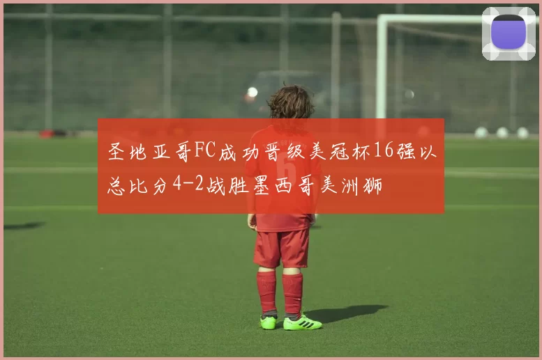 圣地亚哥FC成功晋级美冠杯16强以总比分4-2战胜墨西哥美洲狮