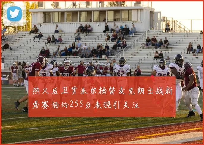 热火后卫贾米尔杨替麦克朗出战新秀赛场均255分表现引关注